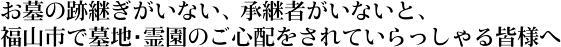 お墓の跡継ぎがいない、承継者がいないと、福山市で墓地・霊園のご心配をされていらっしゃる皆様へ